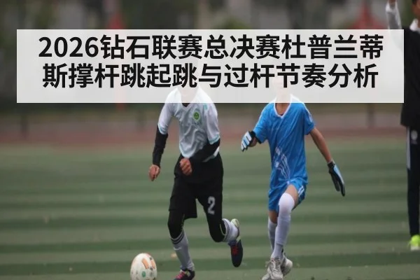 2026钻石联赛总决赛杜普兰蒂斯撑杆跳起跳与过杆节奏分析
