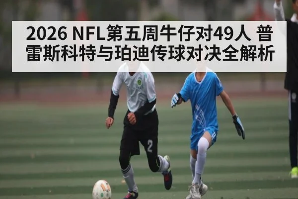 2026 NFL第五周牛仔对49人 普雷斯科特与珀迪传球对决全解析