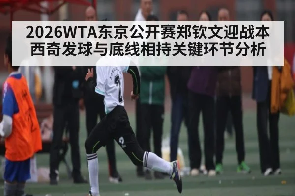 2026WTA东京公开赛郑钦文迎战本西奇发球与底线相持关键环节分析