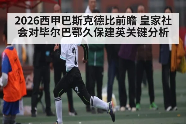 2026西甲巴斯克德比前瞻 皇家社会对毕尔巴鄂久保建英关键分析 - kaiyun