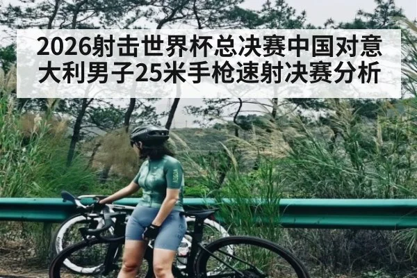 2026射击世界杯总决赛中国对意大利男子25米手枪速射决赛分析 - kaiyun
